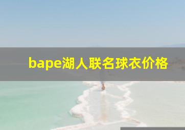 bape湖人联名球衣价格