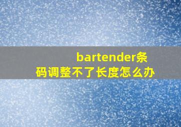 bartender条码调整不了长度怎么办