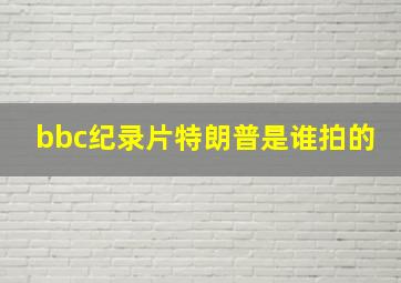 bbc纪录片特朗普是谁拍的