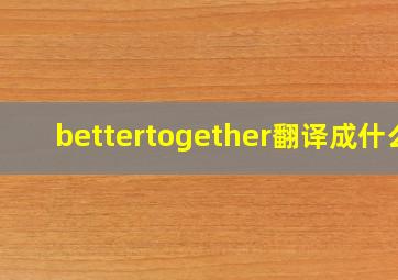 bettertogether翻译成什么