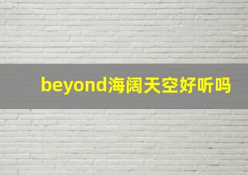 beyond海阔天空好听吗