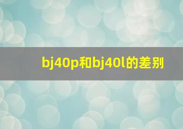 bj40p和bj40l的差别