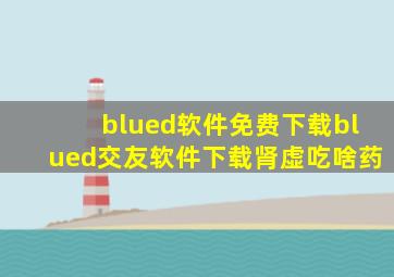 blued软件免费下载blued交友软件下载肾虚吃啥药