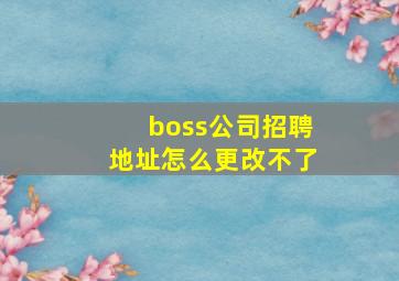 boss公司招聘地址怎么更改不了