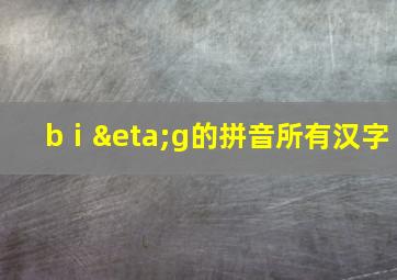 bⅰηg的拼音所有汉字