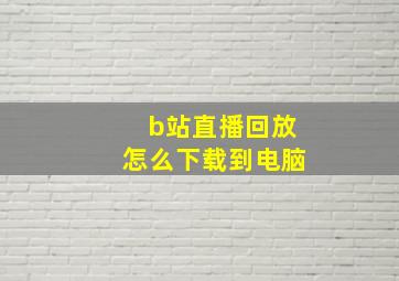 b站直播回放怎么下载到电脑