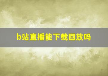 b站直播能下载回放吗