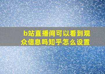 b站直播间可以看到观众信息吗知乎怎么设置