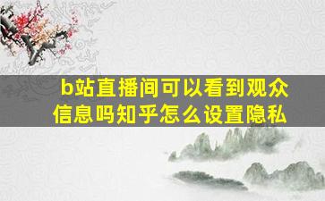 b站直播间可以看到观众信息吗知乎怎么设置隐私