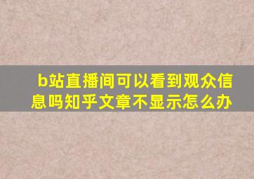 b站直播间可以看到观众信息吗知乎文章不显示怎么办