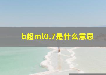 b超ml0.7是什么意思