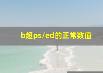 b超ps/ed的正常数值