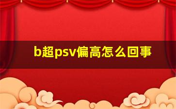 b超psv偏高怎么回事