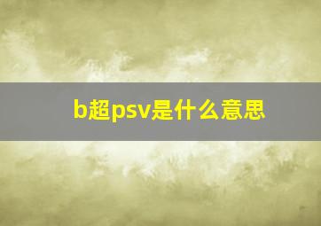 b超psv是什么意思