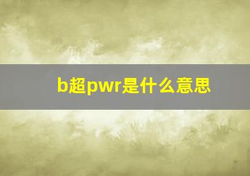 b超pwr是什么意思