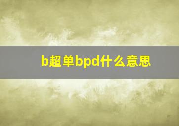 b超单bpd什么意思