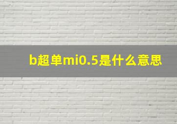 b超单mi0.5是什么意思