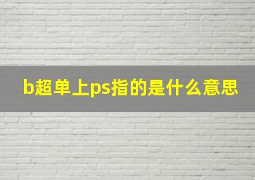 b超单上ps指的是什么意思