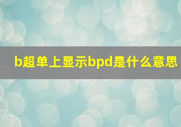 b超单上显示bpd是什么意思