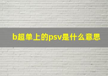 b超单上的psv是什么意思