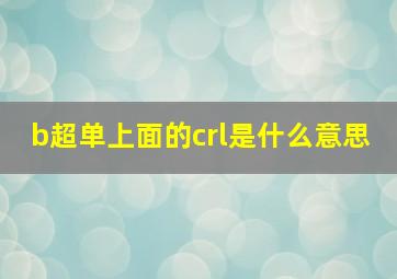 b超单上面的crl是什么意思