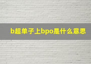 b超单子上bpo是什么意思