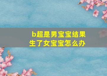 b超是男宝宝结果生了女宝宝怎么办