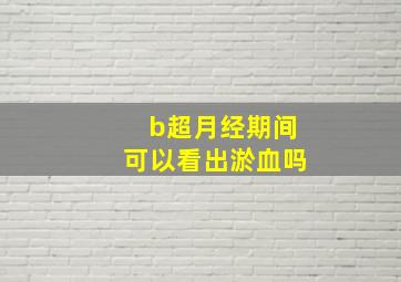 b超月经期间可以看出淤血吗