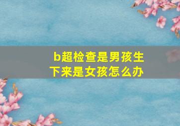 b超检查是男孩生下来是女孩怎么办