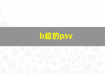 b超的psv