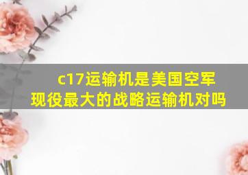 c17运输机是美国空军现役最大的战略运输机对吗