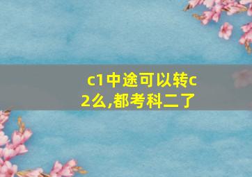 c1中途可以转c2么,都考科二了