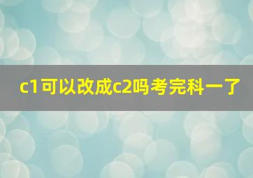 c1可以改成c2吗考完科一了