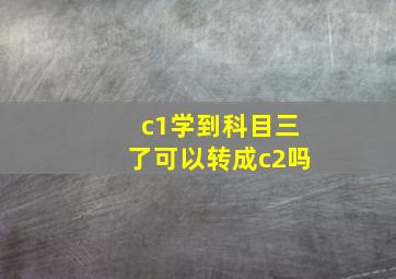 c1学到科目三了可以转成c2吗