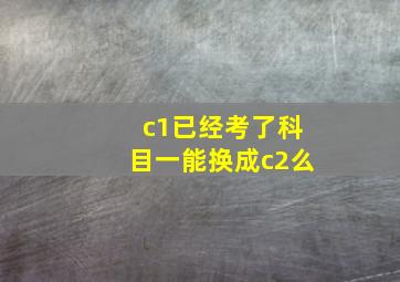 c1已经考了科目一能换成c2么