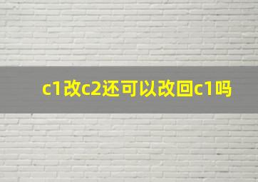 c1改c2还可以改回c1吗