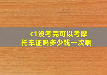 c1没考完可以考摩托车证吗多少钱一次啊