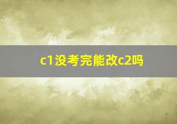 c1没考完能改c2吗