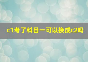 c1考了科目一可以换成c2吗