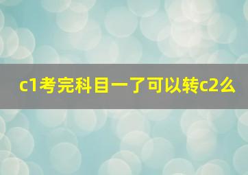 c1考完科目一了可以转c2么