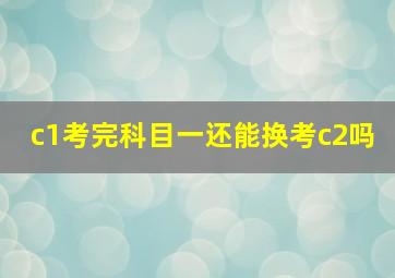 c1考完科目一还能换考c2吗