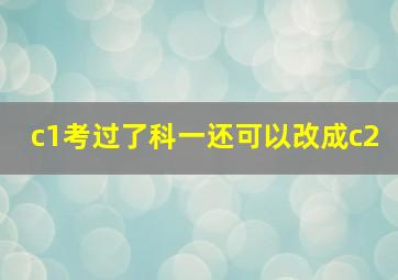 c1考过了科一还可以改成c2