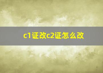 c1证改c2证怎么改