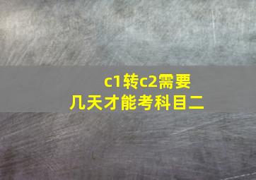 c1转c2需要几天才能考科目二