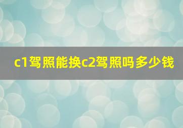 c1驾照能换c2驾照吗多少钱