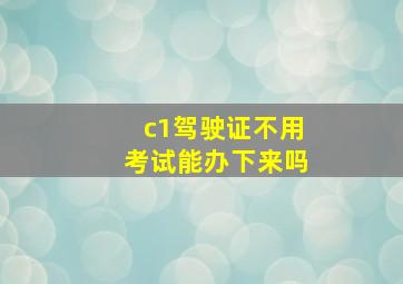 c1驾驶证不用考试能办下来吗