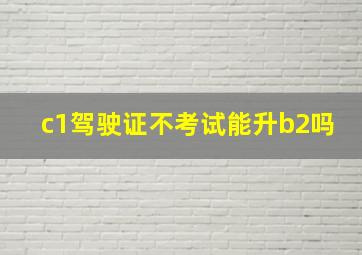 c1驾驶证不考试能升b2吗