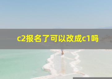 c2报名了可以改成c1吗