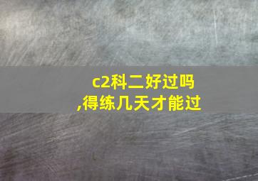 c2科二好过吗,得练几天才能过