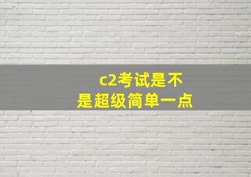 c2考试是不是超级简单一点